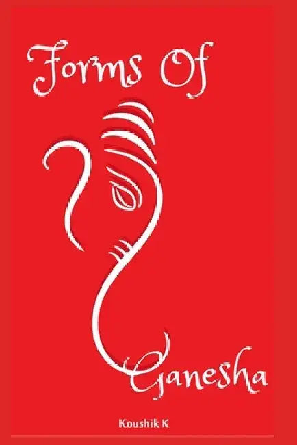 Forms of Ganesha: More Than Hundred and Twenty Forms of Ganesha From Vinayaka Tantra by Koushik K