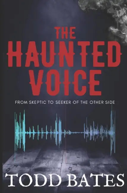 The Haunted Voice: From Skeptic to Seeker of the Other side by Todd Bates