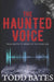 The Haunted Voice: From Skeptic to Seeker of the Other side by Todd Bates