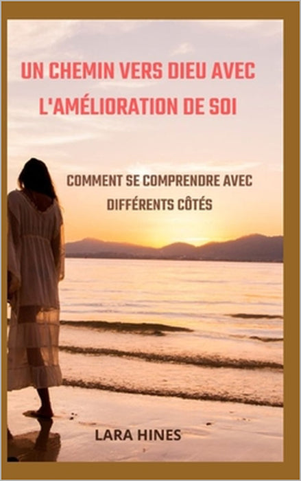 Un Chemin Vers Dieu Avec l'Amélioration de Soi: Comment Se Comprendre Avec Différents Côtés by Lara Hines