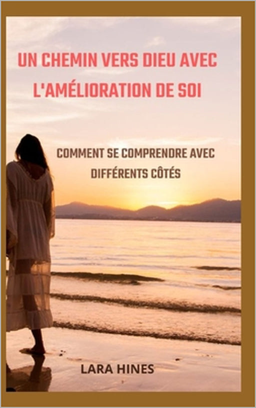 Un Chemin Vers Dieu Avec l'Amélioration de Soi: Comment Se Comprendre Avec Différents Côtés by Lara Hines
