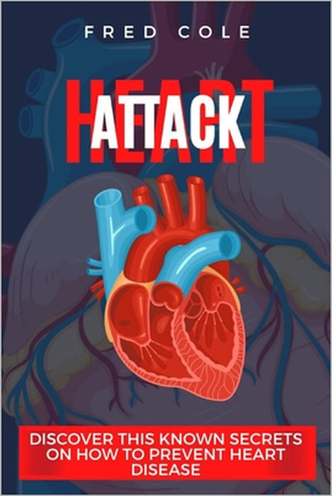 Heart attack: Discover This Known Secrets On How To Prevent Heart Disease by Fred Cole