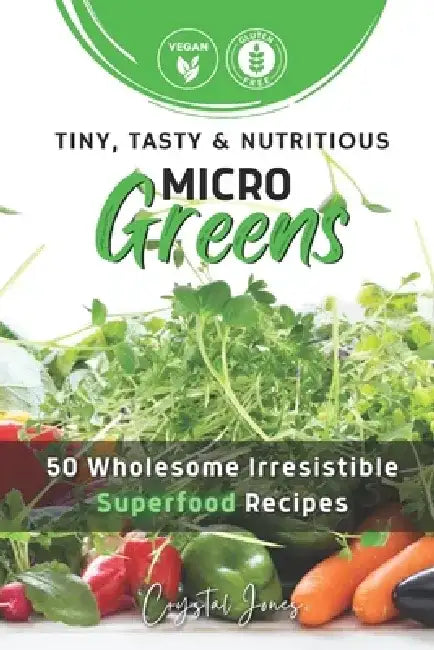 Tiny, Tasty & Nutritious Microgreens: 50 Wholesome Irresistible Superfood Recipes by Crystal Jones