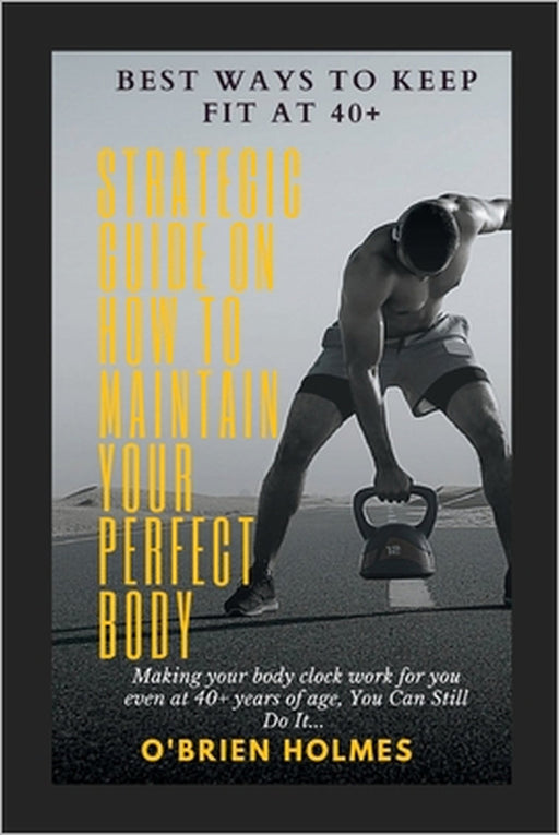 Best ways to keep Fit at 40+: Strategic Guide on how to maintain your perfect Body by O'Brien Holmes