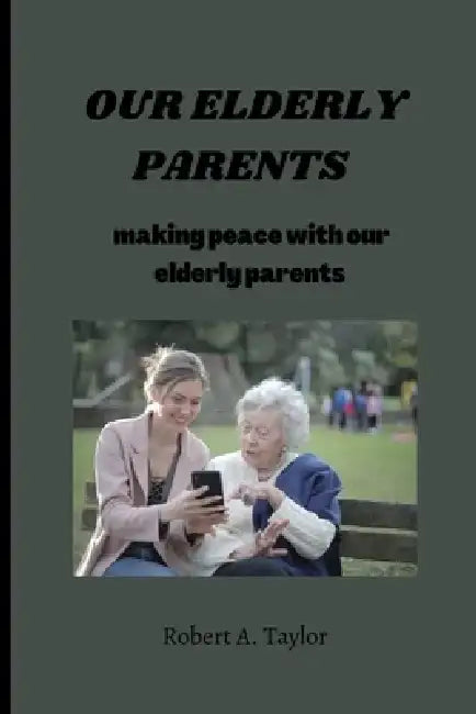 Our Elderly Parents: making peace with our elderly parents by Robert A. Taylor