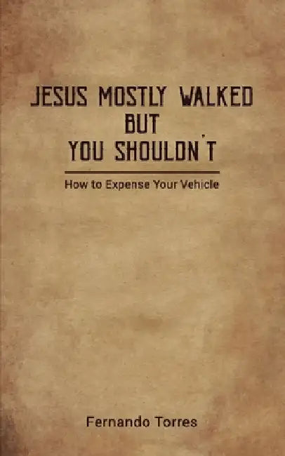 Jesus Mostly Walked But You Shouldn't: How To Expense Your Vehicle by Fernando M. Torres