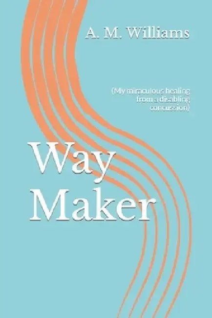 Way Maker: (My miraculous healing from a disabling concussion) by A. M. Williams