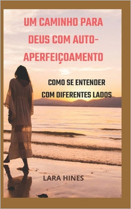 Um Caminho Para Deus Com Auto-Aperfeiçoamento: Como Se Entender Com Diferentes Lados by Lara Hines