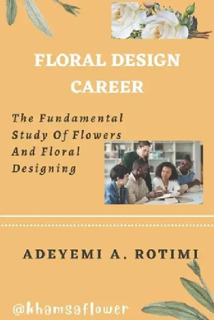 Floral Design Career: The Fundamental Study Of Flowers And Floral Designing by Abiodun Rotimi Adeyemi
