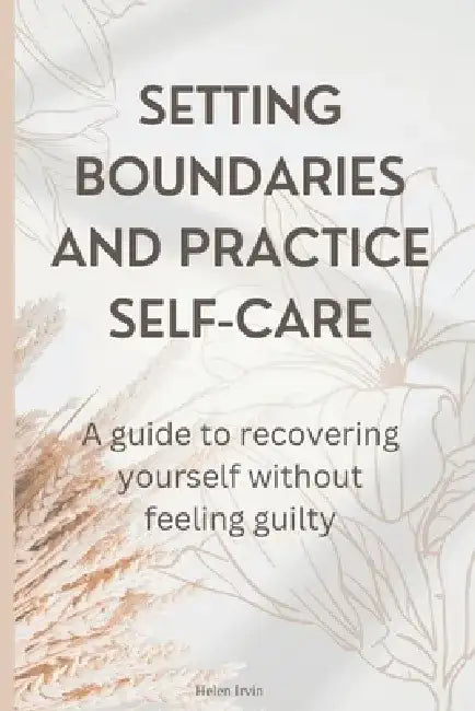 Setting boundaries and practice self-care: A guide to recovering yourself without feeling guilty by Helen Irvin
