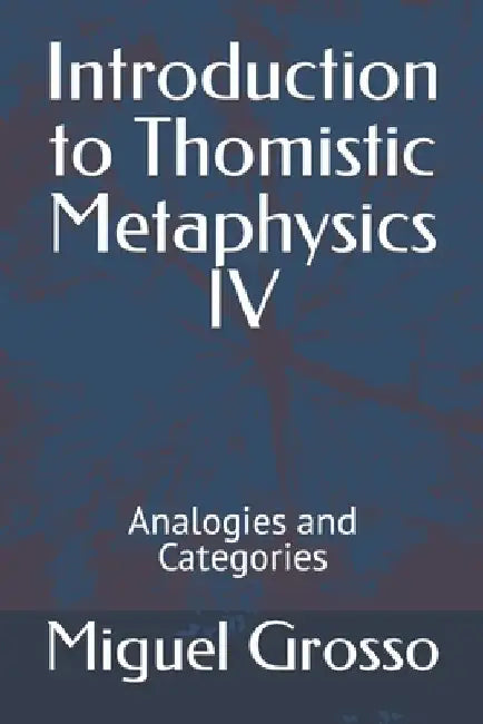 Introduction to Thomistic Metaphysics IV: Analogies and Categories by Miguel Grosso