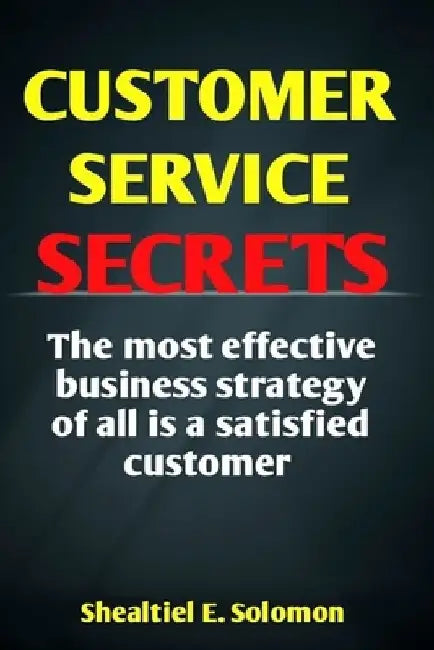 Customer Service Secrets: The Most Effective Business Strategy Of All Is A Satisfied Customer by Shealtiel E. Solomon