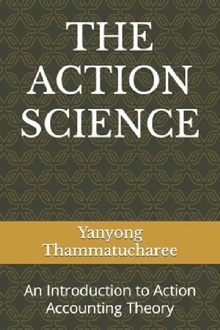 The Action Science: An Introduction to Action Accounting Theory by Yanyong Thammatucharee