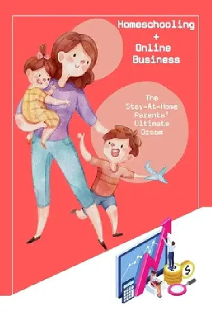 Homeschooling + Online Business: The Stay-At-Home Parents' Ultimate Dream by Joshua King