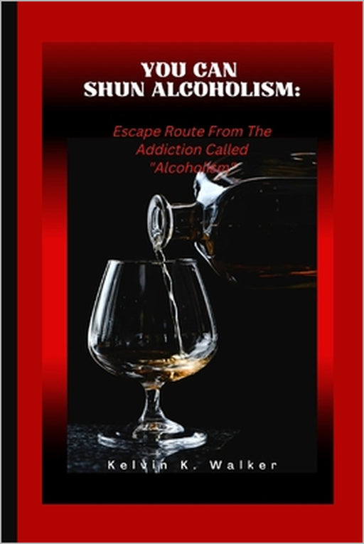 You Can Shun Alcoholism: Escape Route From The Addiction Called Alcoholism by Kelvin K. Walker