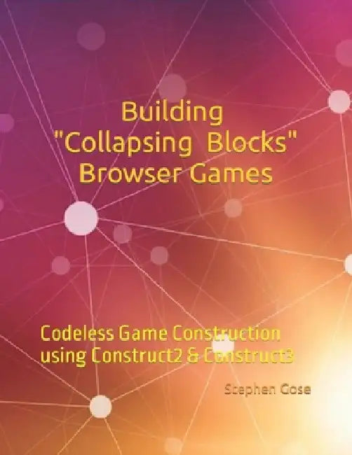 Building Collapsing Blocks Browser Games: Codeless Game Construction using Construct2 & Construct3 by Stephen Gose