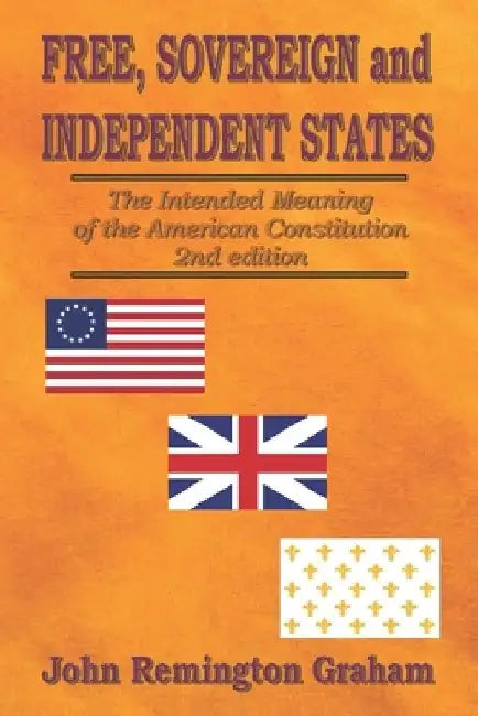 Free, Sovereign, and Independent States: The Intended Meaning of the American Constitution by John Remington Graham