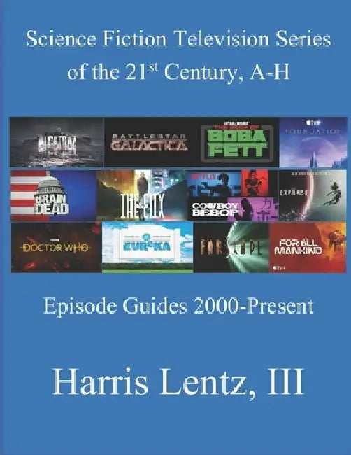 Science Fiction Television Series of the 21st Century, A-H: Episode Guides, 2000 - Present by Harris Monroe, III Lentz