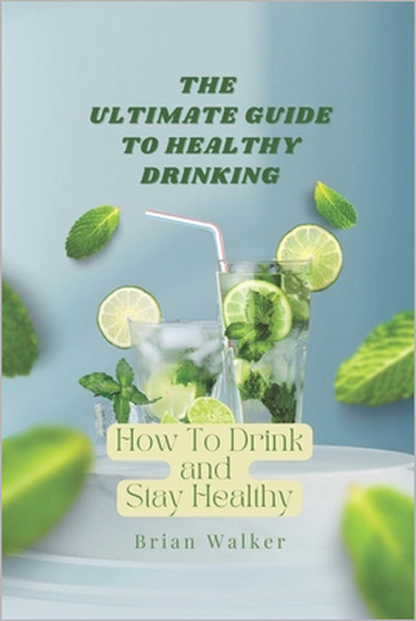 The Ultimate Guide to Healthy Drinking: How To Drink and Stay Healthy by Brian Walker