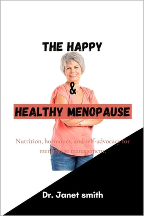 The Happy and Healthy Menopause: Nutrition, hormones, and self-advocacy for menopause management. by Janet Smith