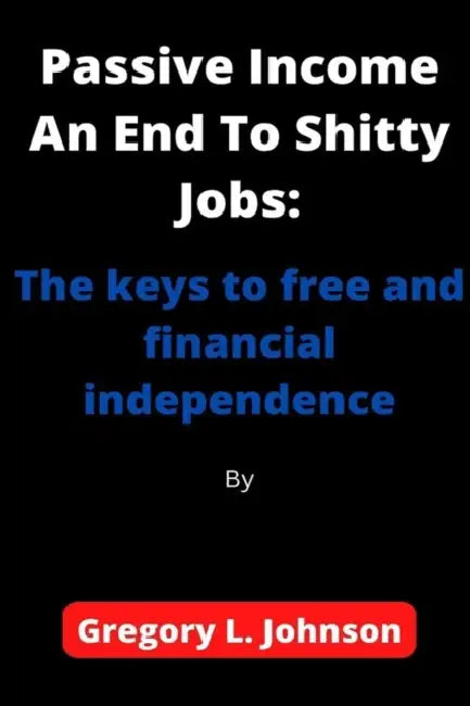 Passive Income An End To Shitty Jobs: The keys to free and financial independence by Gregory L. Johnson