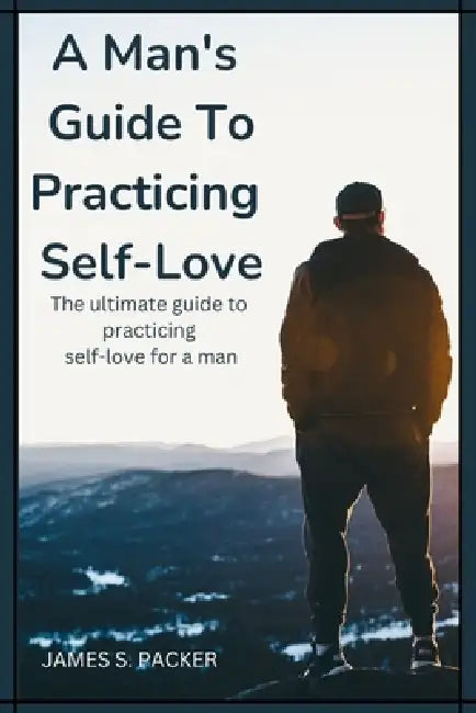 A man's guide to practicing self love: The ultimate guide to practicing self love for a man by James S. Packer