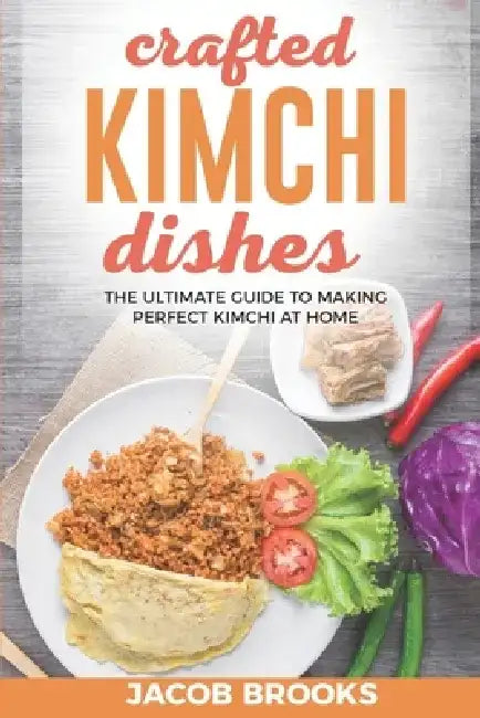 Crafted Kimchi Dishes: The Ultimate Guide to Making Perfect Kimchi at Home by Jacob Brooks