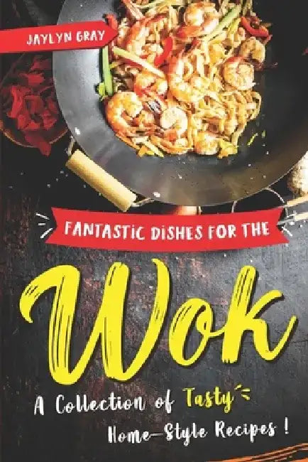 Fantastic Dishes for the Wok: A Collection of Tasty Home-Style Recipes! by Jaylyn Gray