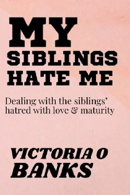 My Siblings Hate Me: Dealing With The Siblings' Hatred With Love And Maturity by Victoria O. Banks