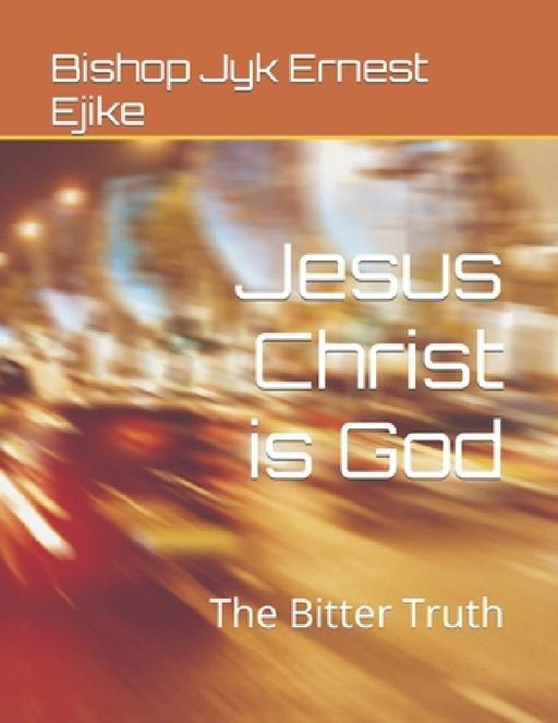 Jesus Christ is God: The Bitter Truth by Bishop Jyk Ernest Ejike