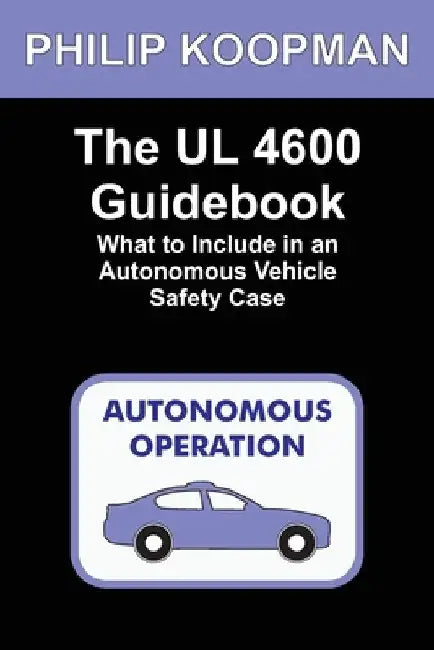 The UL 4600 Guidebook: What to Include in an Autonomous Vehicle Safety Case by Philip Koopman
