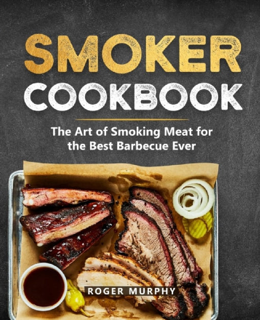 Smoker Cookbook: The Ultimate Smoking Meat Cookbook for Real Pitmasters by Roger Murphy