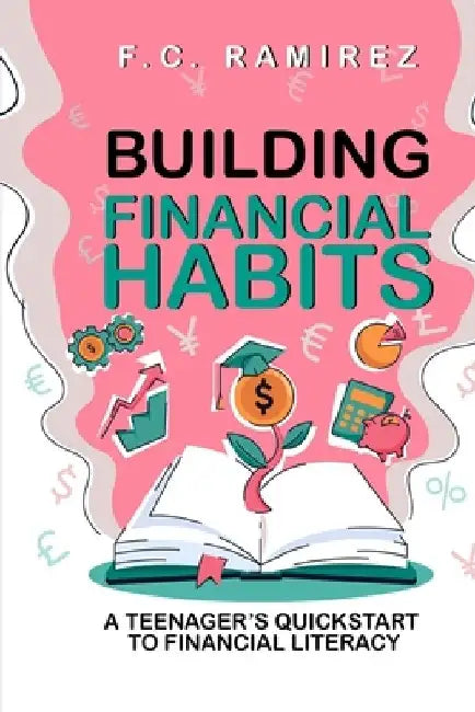 Building Financial Habits: A Teenager's Quickstart to Financial Literacy by F. C. Ramirez