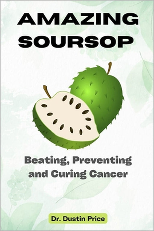 Amazing Soursop: Beating, Preventing and Curing Cancer by Dustin Price