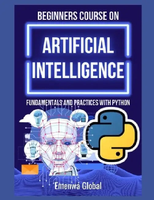 Beginners Course on Artificial Intelligence: Fundamentals and Practices With Python by Emenwa Global