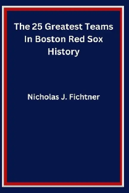 The 25 Greatest Teams In Boston Red Sox History by Nicholas J. Fichtner