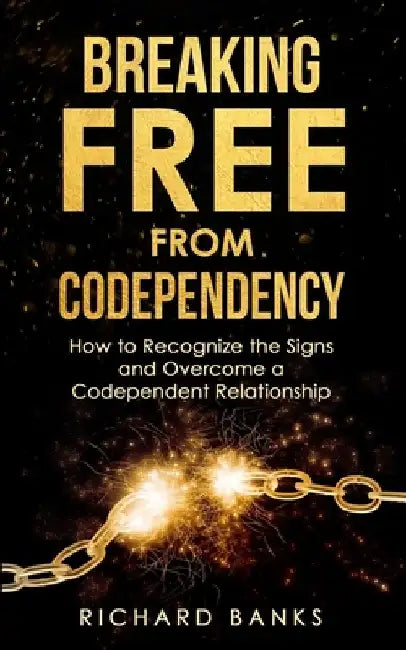 Breaking Free from Codependency: How to Recognize the Signs and Overcome a Codependent Relationship by Richard Banks