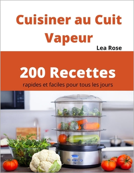Cuisiner au Cuit Vapeur: 200 Recettes rapides et faciles pour tous les jours by Lea Rose
