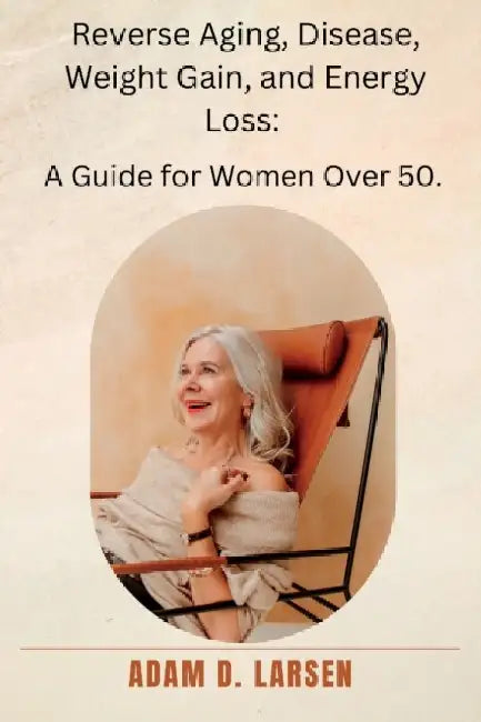 Reverse Aging, Disease, Weight Gain, and Energy Loss: A Guide for Women Over 50. by Adam D. Larsen