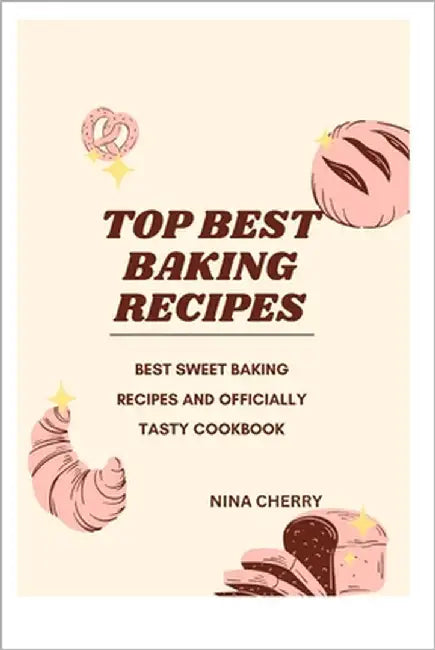 Top Best Baking Recipes Cookbook: Best Sweet Baking Recipes and Officially Tasty Cookbook by Cherry, Nina