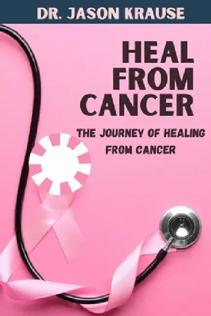 Heal from Cancer: The Journey Of Healing From Cancer by Jason Krause