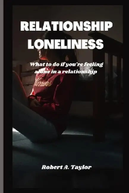 Relationship Loneliness: what to do if you're feeling alone in a relationship by Robert A. Taylor