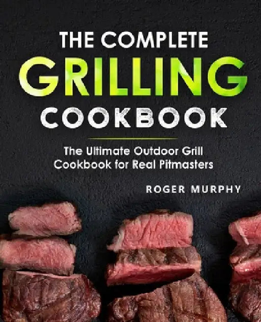 The Complete Grilling Cookbook: The Ultimate Outdoor Grill Cookbook for Real Pitmasters by Roger Murphy
