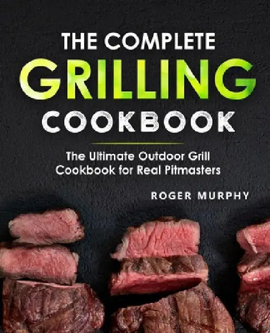 The Complete Grilling Cookbook: The Ultimate Outdoor Grill Cookbook for Real Pitmasters by Roger Murphy