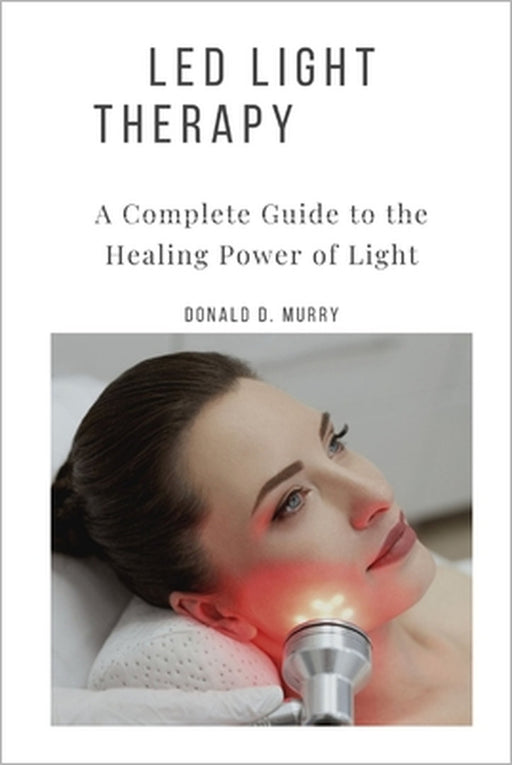 Led Light Therapy: A Complete Guide to the Healing Power of Light by Donald D. Murry