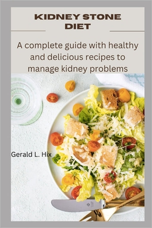 Kidney Stone Diet: A complete guide with healthy and delicious recipes to manage kidney problems by Gerald L. Hix