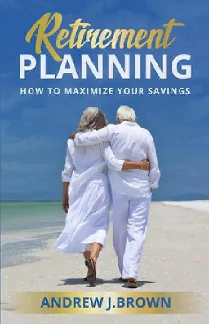 Retirement Planning: How to Maximize Your Savings by Andrew J Brown
