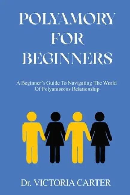 Polyamory for Beginners: A Beginner's Guide to Navigating the World of Polyamorous Relationship by Victoria Carter