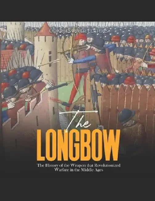 The Longbow: The History of the Weapon that Revolutionized Warfare in the Middle Ages by Charles River