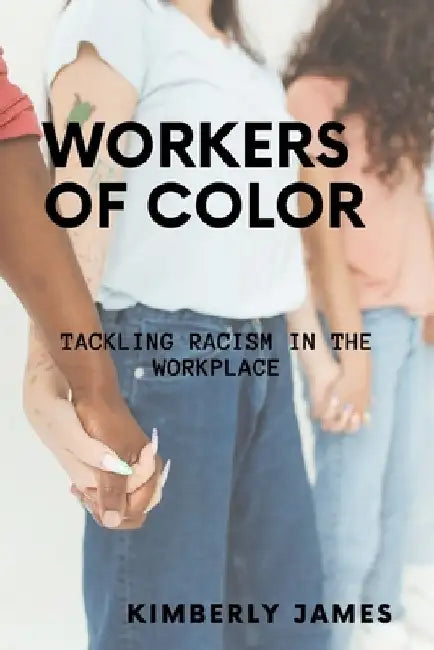 Workers of Color: Tackling Racism in the Workplace by Kimberly James